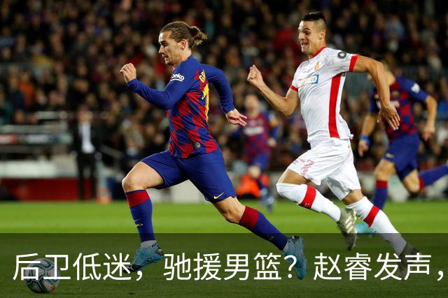 后卫低迷，驰援男篮？赵睿发声，官宣决定，喊话郭士强，赵继伟期待