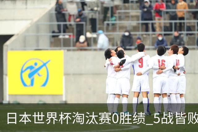 日本世界杯淘汰赛0胜绩 5战皆败2输点球2遭逆转绝杀